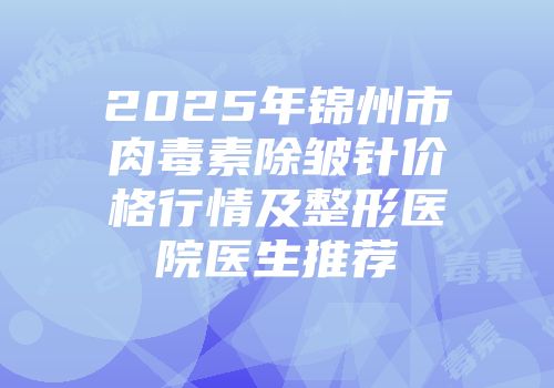 2025年锦州市肉毒素除皱针价格行情及整形医院医生推荐