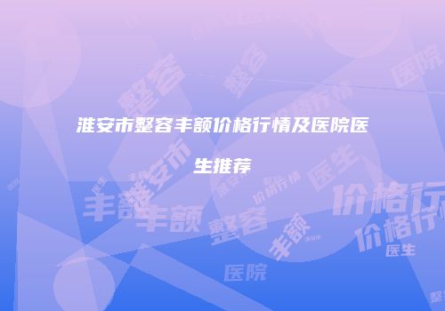 淮安市整容丰额价格行情及医院医生推荐