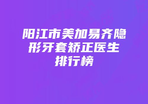阳江市美加易齐隐形牙套矫正医生排行榜