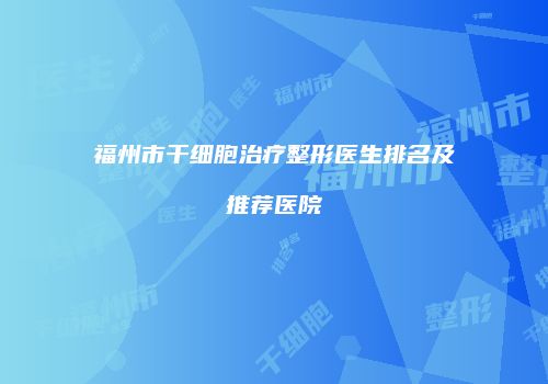 福州市干细胞治疗整形医生排名及推荐医院