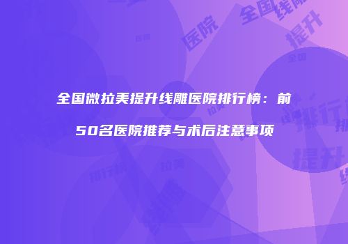 全国微拉美提升线雕医院排行榜：前50名医院推荐与术后注意事项