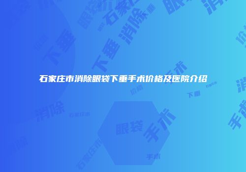石家庄市消除眼袋下垂手术价格及医院介绍