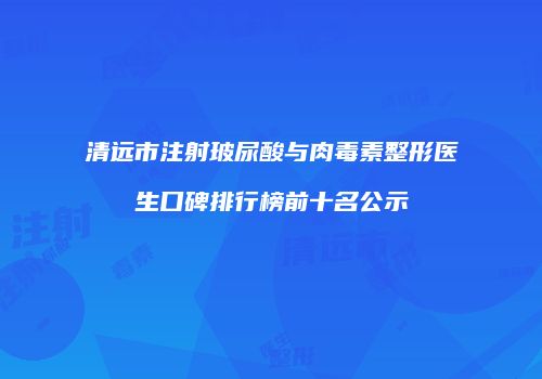 清远市注射玻尿酸与肉毒素整形医生口碑排行榜前十名公示