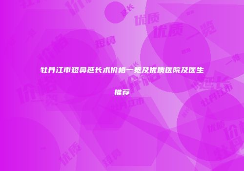 牡丹江市短鼻延长术价格一览及优质医院及医生推荐