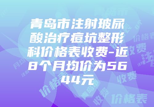 青岛市注射玻尿酸治疗痘坑整形科价格表收费-近8个月均价为5644元