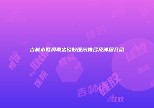 吉林市隆鼻取出硅胶医院排名及详细介绍