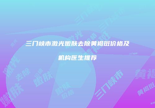 三门峡市激光嫩肤去除黄褐斑价格及机构医生推荐