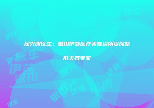 屈兴明医生：银川伊莎医疗美容诊所资深整形美容专家