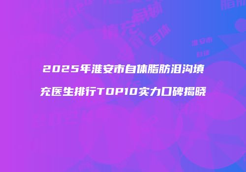 2025年淮安市自体脂肪泪沟填充医生排行TOP10实力口碑揭晓