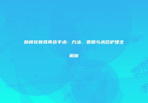 肋骨软骨耳再造手术：方法、费用与术后护理全解析