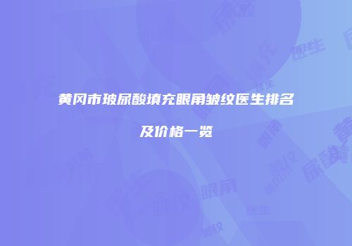 黄冈市玻尿酸填充眼角皱纹医生排名及价格一览