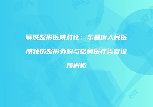 聊城整形医院对比：东昌府人民医院烧伤整形外科与铭昊医疗美容诊所解析
