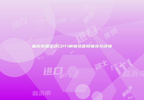 临沂市瑞士进口ITI种植牙医院推荐与详情