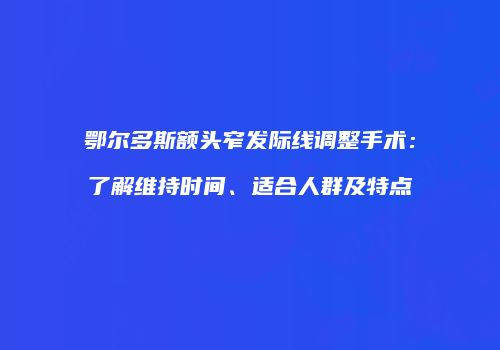 鄂尔多斯额头窄发际线调整手术：了解维持时间、适合人群及特点