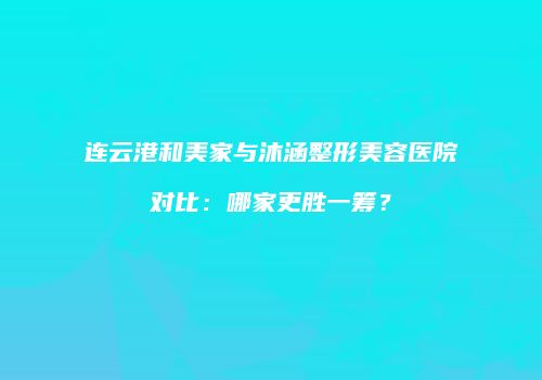 连云港和美家与沐涵整形美容医院对比：哪家更胜一筹？