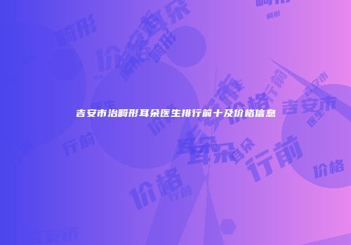 吉安市治畸形耳朵医生排行前十及价格信息