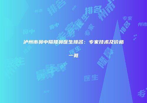 泸州市鼻中隔隆鼻医生排名：专家技术及价格一览