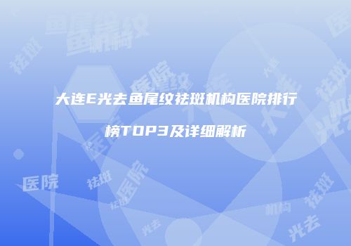 大连E光去鱼尾纹祛斑机构医院排行榜TOP3及详细解析