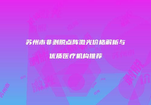 苏州市非剥脱点阵激光价格解析与优质医疗机构推荐