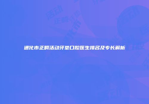 通化市正畸活动牙垫口腔医生排名及专长解析