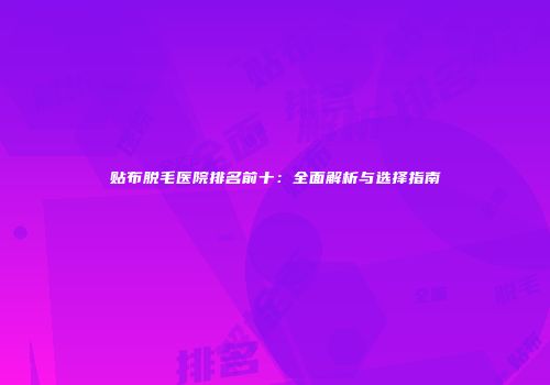 贴布脱毛医院排名前十：全面解析与选择指南