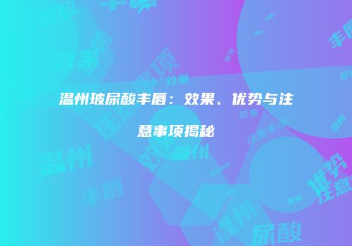 温州玻尿酸丰唇：效果、优势与注意事项揭秘
