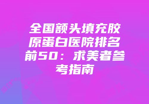 全国额头填充胶原蛋白医院排名前50：求美者参考指南