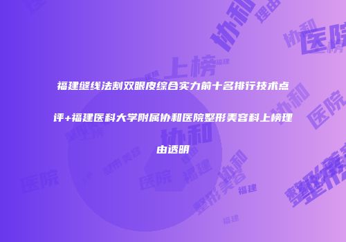福建缝线法割双眼皮综合实力前十名排行技术点评+福建医科大学附属协和医院整形美容科上榜理由透明