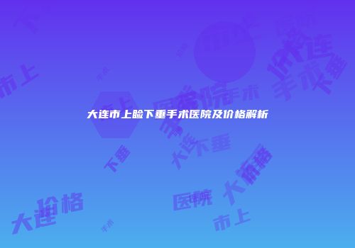 大连市上睑下垂手术医院及价格解析