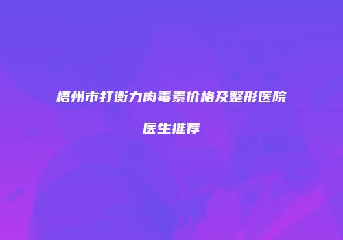 梧州市打衡力肉毒素价格及整形医院医生推荐
