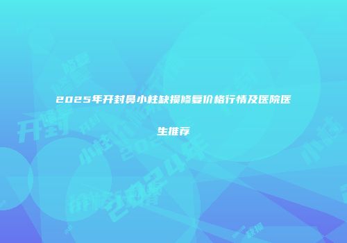 2025年开封鼻小柱缺损修复价格行情及医院医生推荐