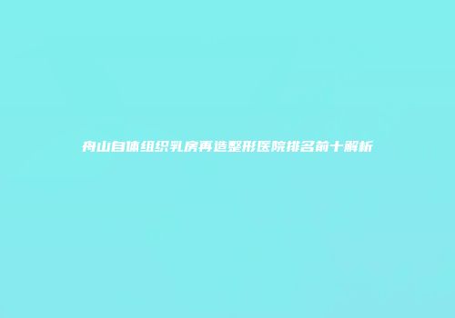 舟山自体组织乳房再造整形医院排名前十解析