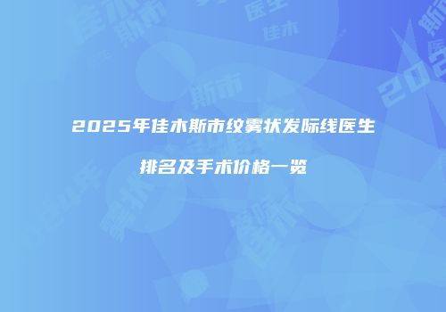 2025年佳木斯市纹雾状发际线医生排名及手术价格一览