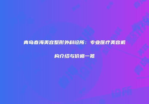 青岛春海美容整形外科诊所：专业医疗美容机构介绍与价格一览