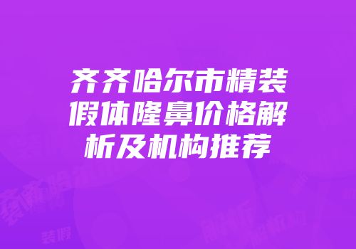 齐齐哈尔市精装假体隆鼻价格解析及机构推荐