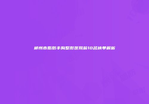郴州市脂肪丰胸整形医院前10名榜单解析