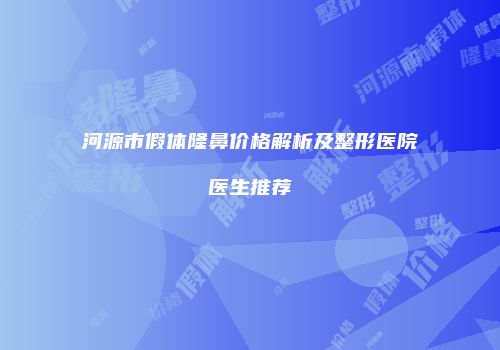 河源市假体隆鼻价格解析及整形医院医生推荐