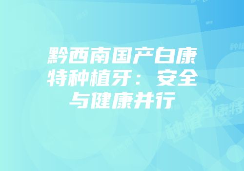 黔西南国产白康特种植牙：安全与健康并行