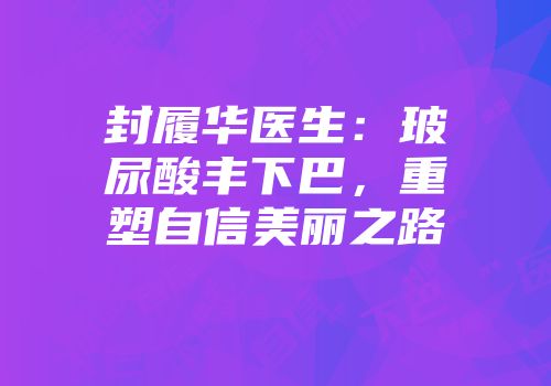 封履华医生：玻尿酸丰下巴，重塑自信美丽之路