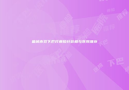 盐城市双下巴打瘦脸针价格与医院推荐