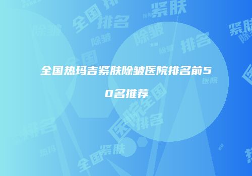 全国热玛吉紧肤除皱医院排名前50名推荐