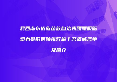 黔西南布依族苗族自治州腰腹吸脂塑身整形医院排行前十名权威名单及简介