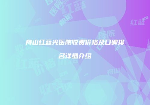舟山红蓝光医院收费价格及口碑排名详细介绍