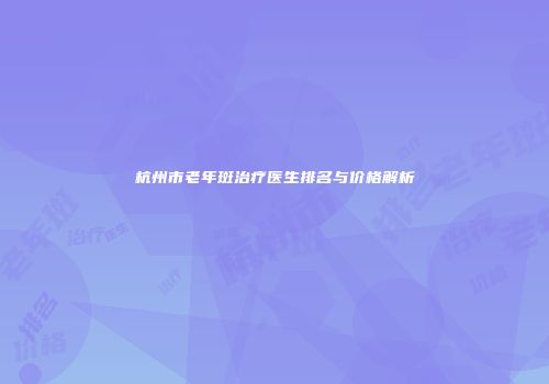 杭州市老年斑治疗医生排名与价格解析