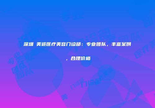 深圳蒳美迩医疗美容门诊部：专业团队，丰富案例，合理价格