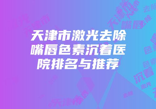 天津市激光去除嘴唇色素沉着医院排名与推荐