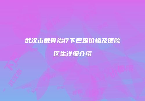 武汉市截骨治疗下巴歪价格及医院医生详细介绍