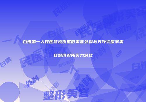 白银第一人民医院烧伤整形美容外科与万叶兴医学美容整形诊所实力对比