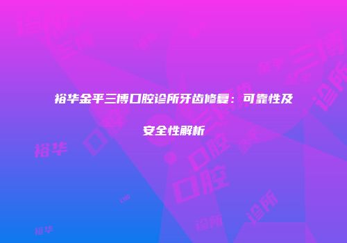 裕华金平三博口腔诊所牙齿修复：可靠性及安全性解析