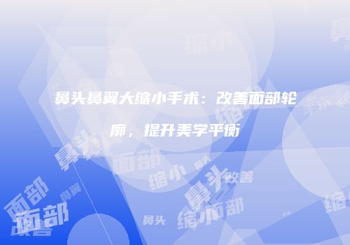 鼻头鼻翼大缩小手术：改善面部轮廓，提升美学平衡